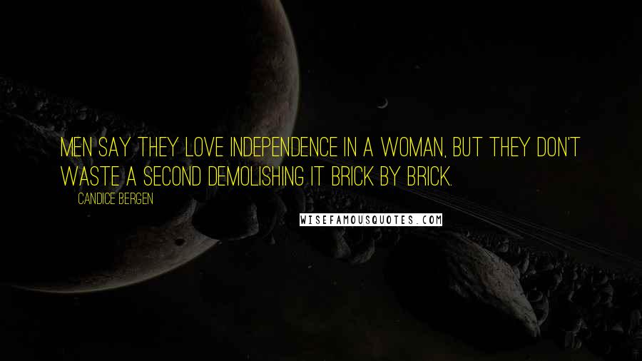 Candice Bergen Quotes: Men say they love independence in a woman, but they don't waste a second demolishing it brick by brick.