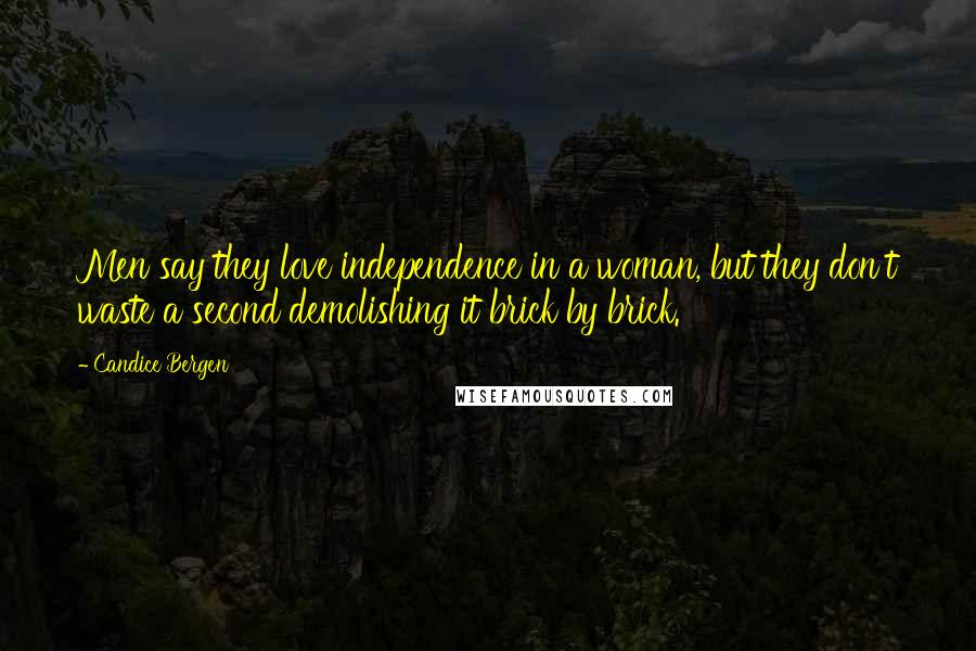 Candice Bergen Quotes: Men say they love independence in a woman, but they don't waste a second demolishing it brick by brick.