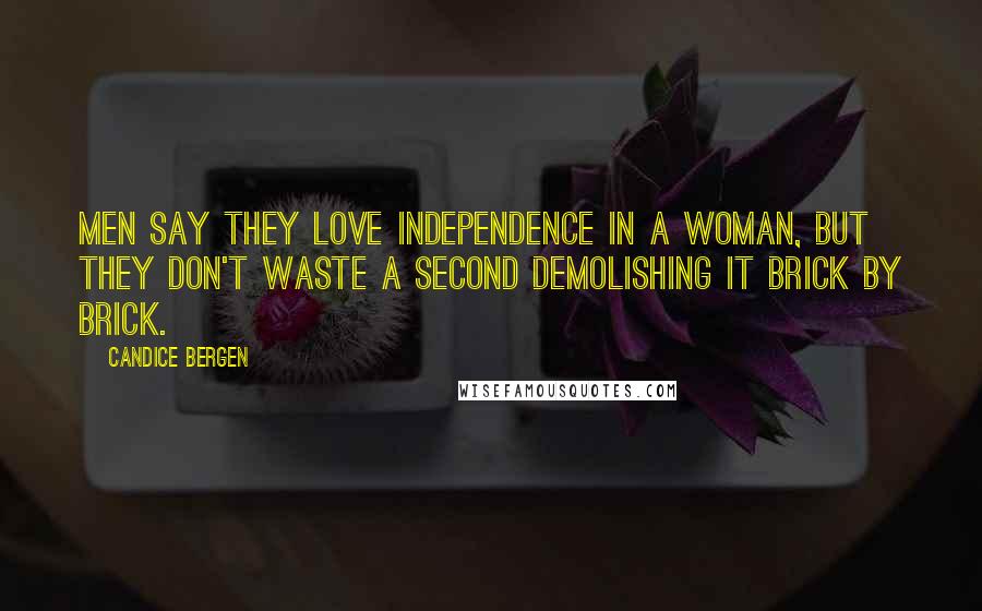 Candice Bergen Quotes: Men say they love independence in a woman, but they don't waste a second demolishing it brick by brick.