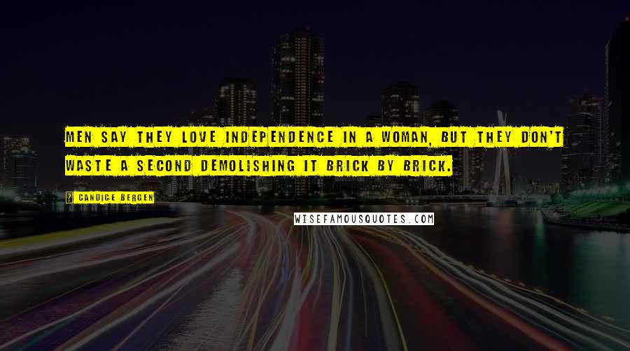 Candice Bergen Quotes: Men say they love independence in a woman, but they don't waste a second demolishing it brick by brick.