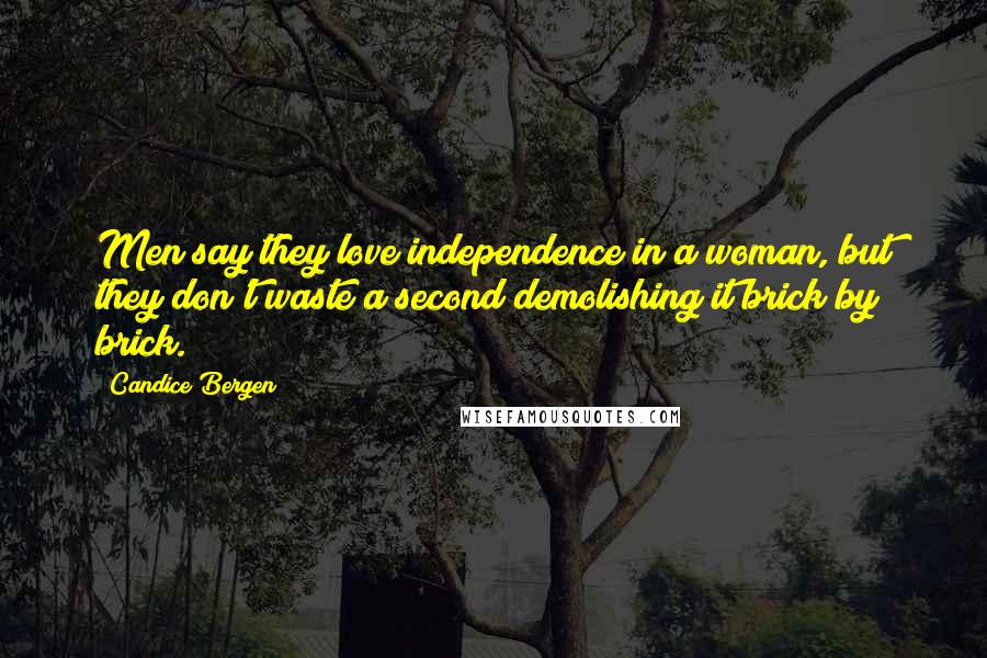 Candice Bergen Quotes: Men say they love independence in a woman, but they don't waste a second demolishing it brick by brick.