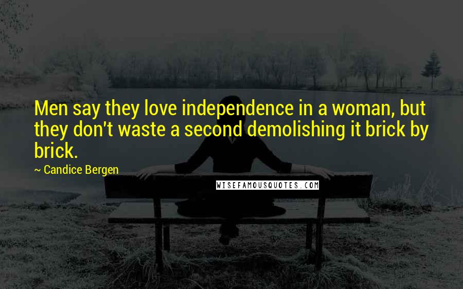 Candice Bergen Quotes: Men say they love independence in a woman, but they don't waste a second demolishing it brick by brick.