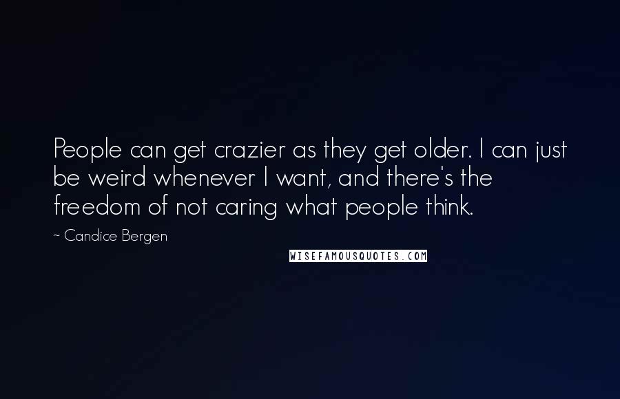 Candice Bergen Quotes: People can get crazier as they get older. I can just be weird whenever I want, and there's the freedom of not caring what people think.