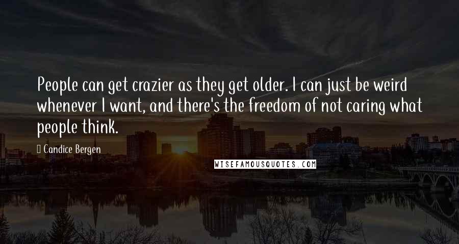 Candice Bergen Quotes: People can get crazier as they get older. I can just be weird whenever I want, and there's the freedom of not caring what people think.