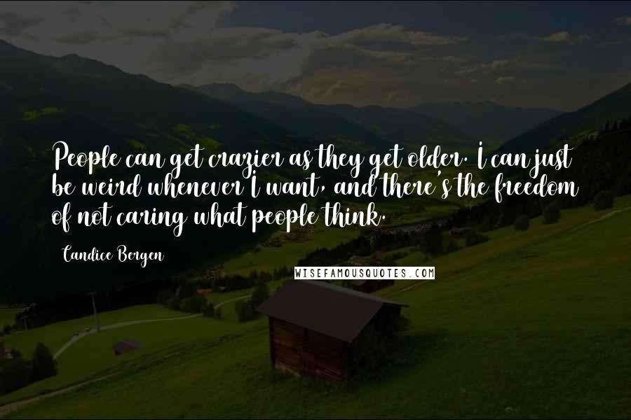 Candice Bergen Quotes: People can get crazier as they get older. I can just be weird whenever I want, and there's the freedom of not caring what people think.