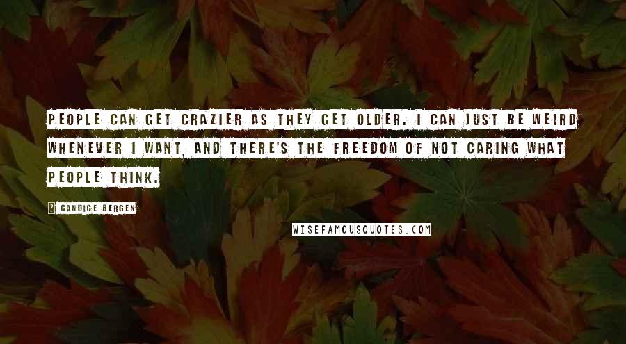 Candice Bergen Quotes: People can get crazier as they get older. I can just be weird whenever I want, and there's the freedom of not caring what people think.