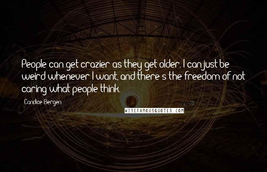 Candice Bergen Quotes: People can get crazier as they get older. I can just be weird whenever I want, and there's the freedom of not caring what people think.