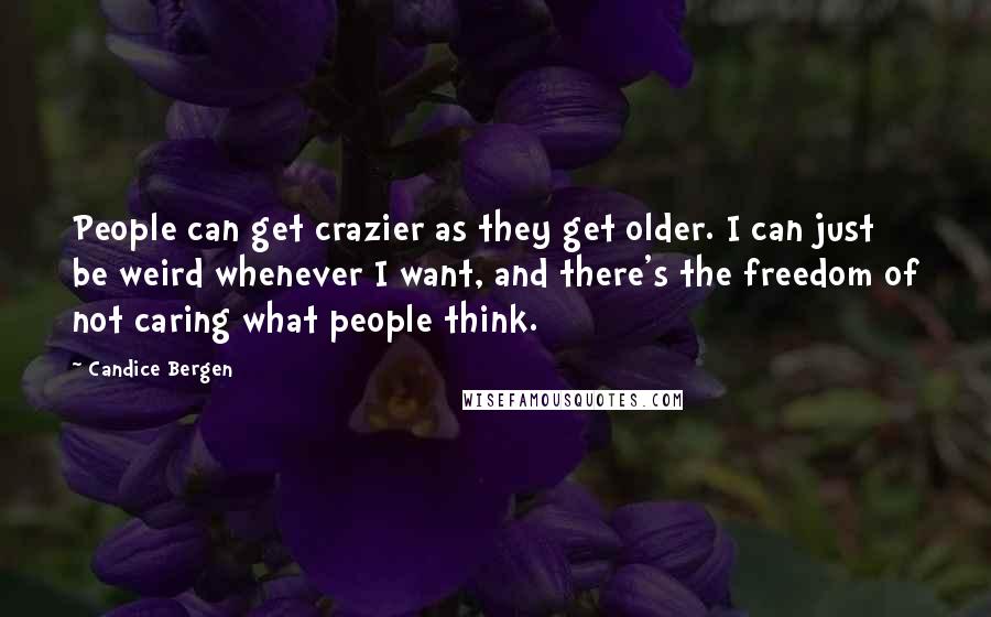 Candice Bergen Quotes: People can get crazier as they get older. I can just be weird whenever I want, and there's the freedom of not caring what people think.