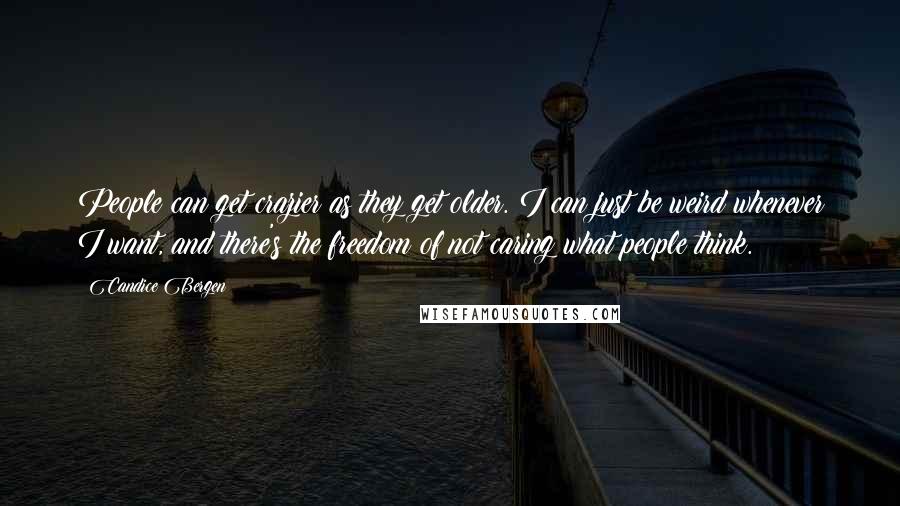 Candice Bergen Quotes: People can get crazier as they get older. I can just be weird whenever I want, and there's the freedom of not caring what people think.