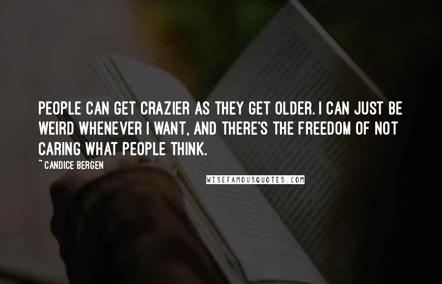 Candice Bergen Quotes: People can get crazier as they get older. I can just be weird whenever I want, and there's the freedom of not caring what people think.