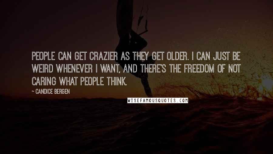 Candice Bergen Quotes: People can get crazier as they get older. I can just be weird whenever I want, and there's the freedom of not caring what people think.