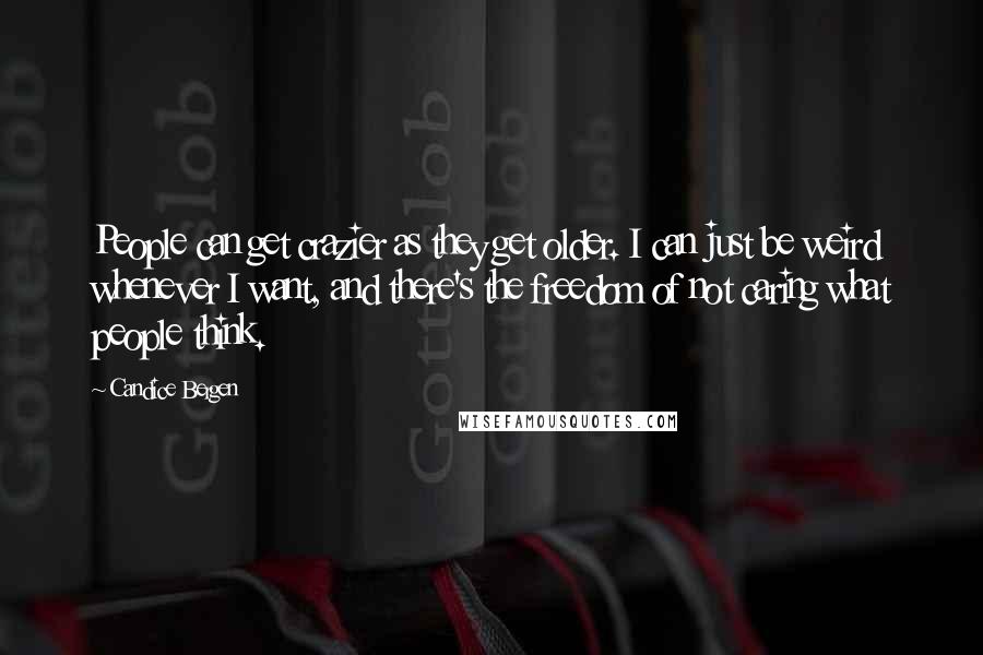 Candice Bergen Quotes: People can get crazier as they get older. I can just be weird whenever I want, and there's the freedom of not caring what people think.