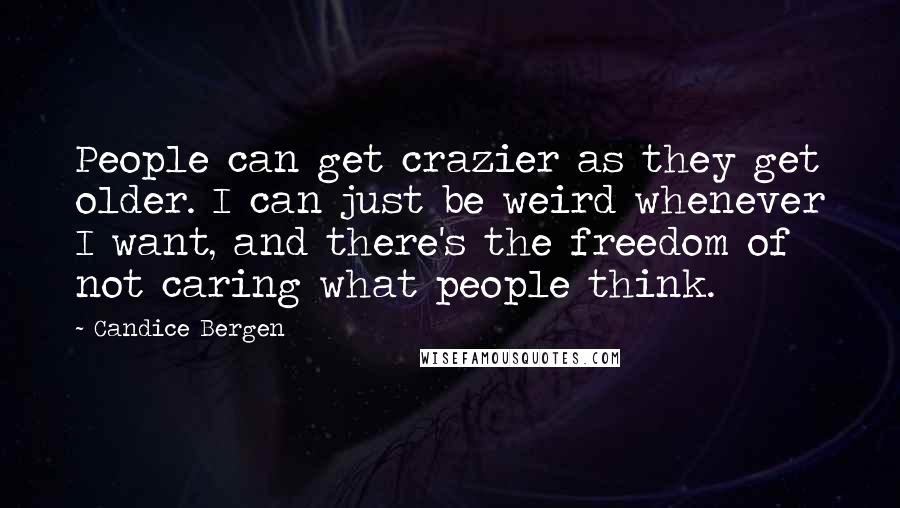 Candice Bergen Quotes: People can get crazier as they get older. I can just be weird whenever I want, and there's the freedom of not caring what people think.