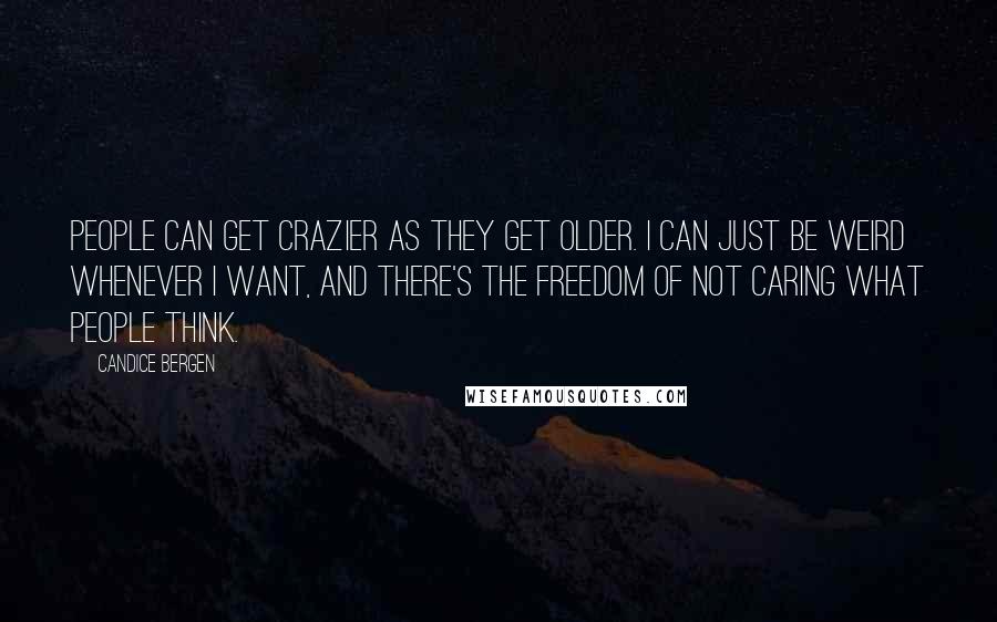 Candice Bergen Quotes: People can get crazier as they get older. I can just be weird whenever I want, and there's the freedom of not caring what people think.