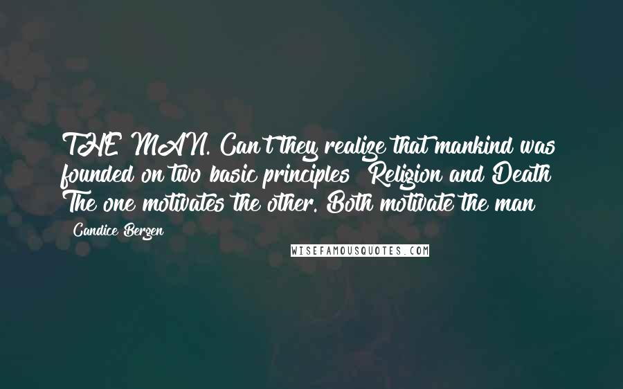 Candice Bergen Quotes: THE MAN. Can't they realize that mankind was founded on two basic principles? Religion and Death? The one motivates the other. Both motivate the man!