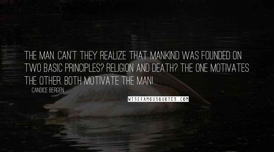 Candice Bergen Quotes: THE MAN. Can't they realize that mankind was founded on two basic principles? Religion and Death? The one motivates the other. Both motivate the man!