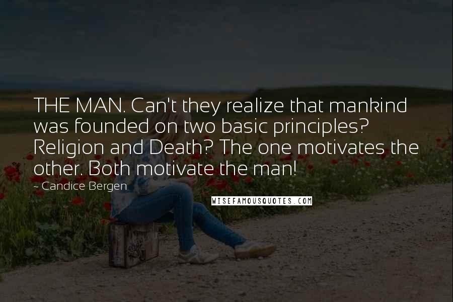 Candice Bergen Quotes: THE MAN. Can't they realize that mankind was founded on two basic principles? Religion and Death? The one motivates the other. Both motivate the man!