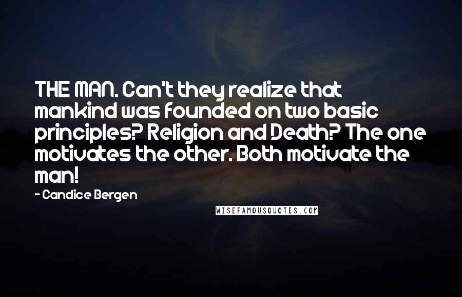 Candice Bergen Quotes: THE MAN. Can't they realize that mankind was founded on two basic principles? Religion and Death? The one motivates the other. Both motivate the man!