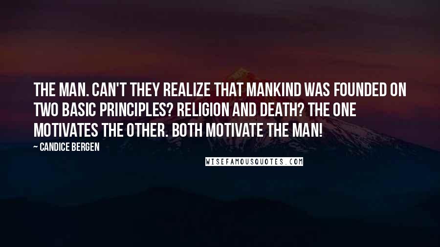 Candice Bergen Quotes: THE MAN. Can't they realize that mankind was founded on two basic principles? Religion and Death? The one motivates the other. Both motivate the man!