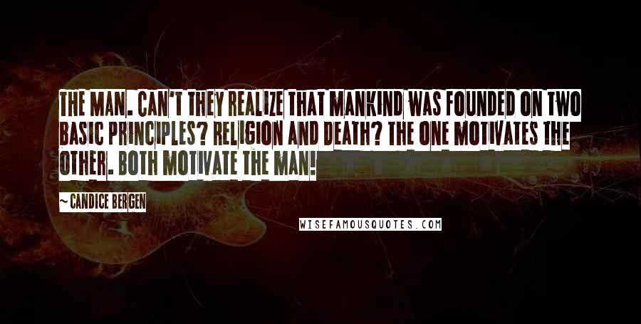 Candice Bergen Quotes: THE MAN. Can't they realize that mankind was founded on two basic principles? Religion and Death? The one motivates the other. Both motivate the man!