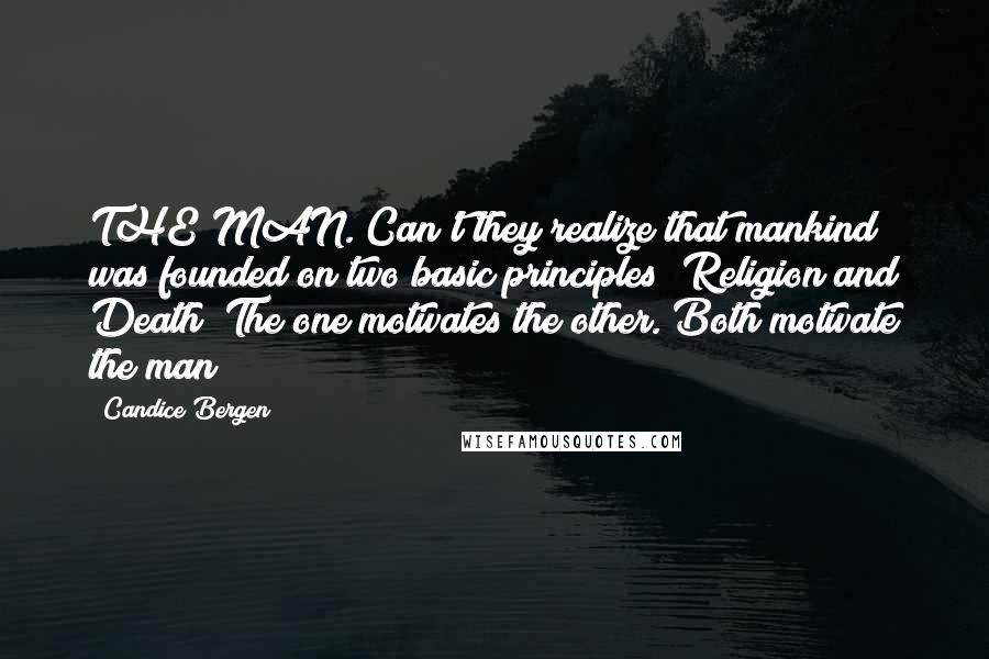 Candice Bergen Quotes: THE MAN. Can't they realize that mankind was founded on two basic principles? Religion and Death? The one motivates the other. Both motivate the man!