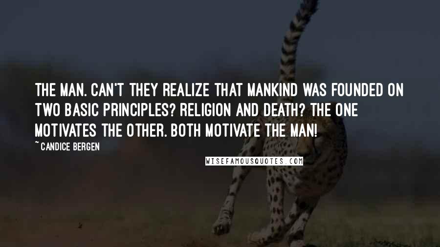 Candice Bergen Quotes: THE MAN. Can't they realize that mankind was founded on two basic principles? Religion and Death? The one motivates the other. Both motivate the man!