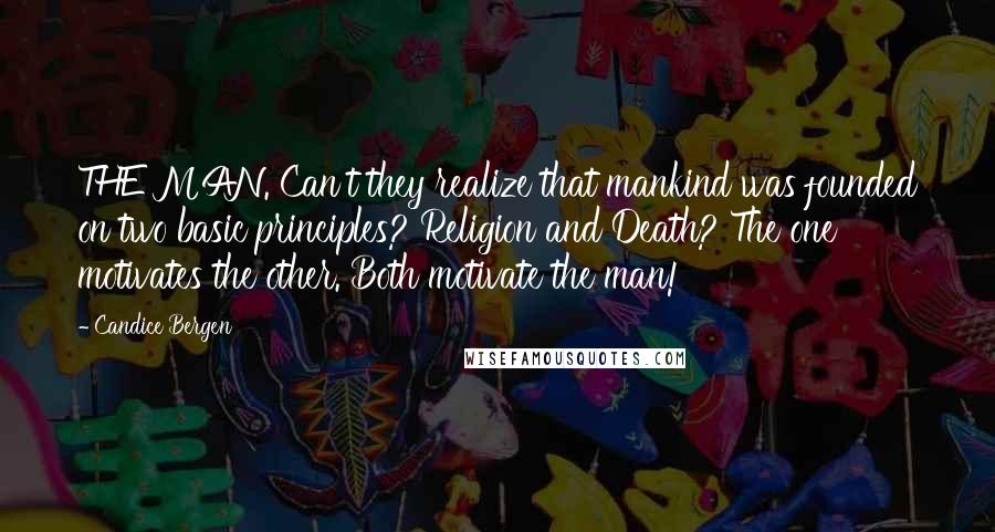 Candice Bergen Quotes: THE MAN. Can't they realize that mankind was founded on two basic principles? Religion and Death? The one motivates the other. Both motivate the man!