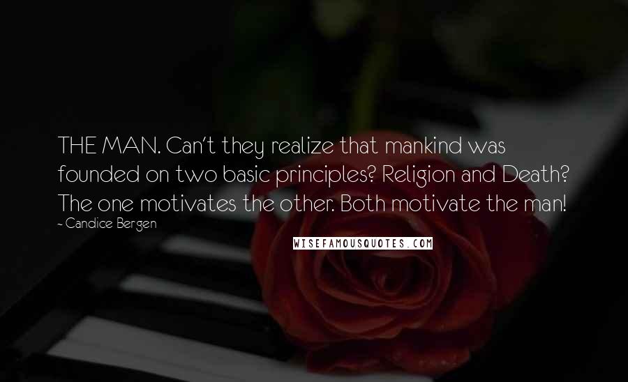 Candice Bergen Quotes: THE MAN. Can't they realize that mankind was founded on two basic principles? Religion and Death? The one motivates the other. Both motivate the man!