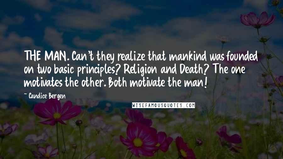 Candice Bergen Quotes: THE MAN. Can't they realize that mankind was founded on two basic principles? Religion and Death? The one motivates the other. Both motivate the man!