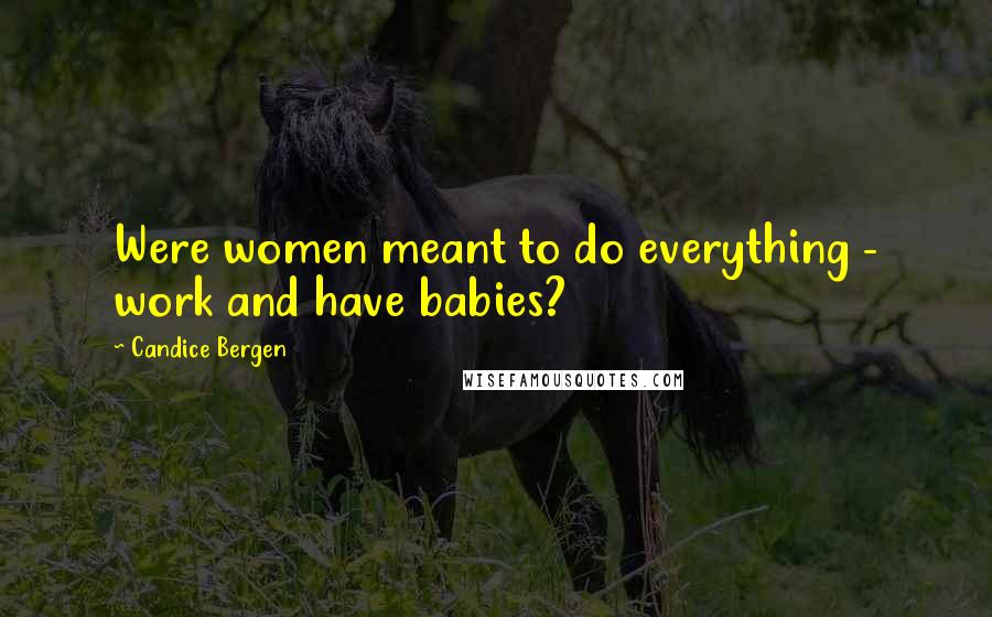 Candice Bergen Quotes: Were women meant to do everything - work and have babies?