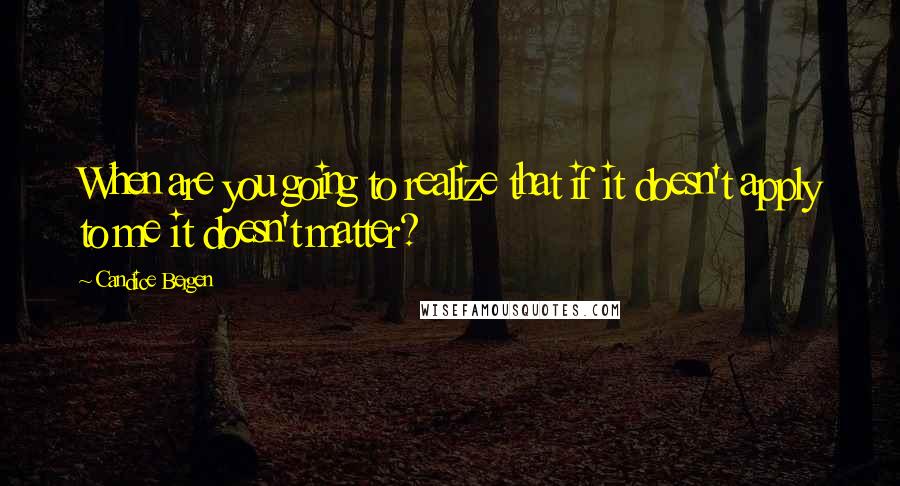 Candice Bergen Quotes: When are you going to realize that if it doesn't apply to me it doesn't matter?