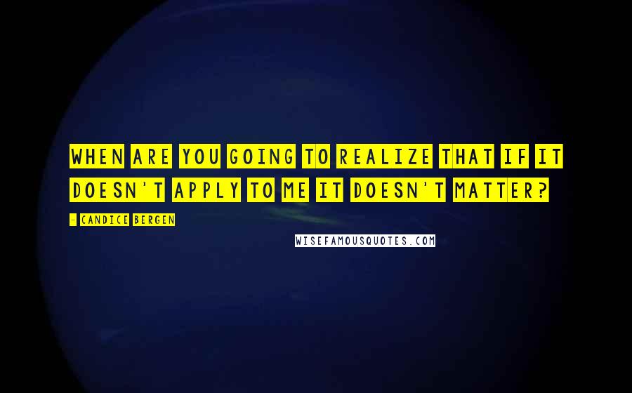 Candice Bergen Quotes: When are you going to realize that if it doesn't apply to me it doesn't matter?