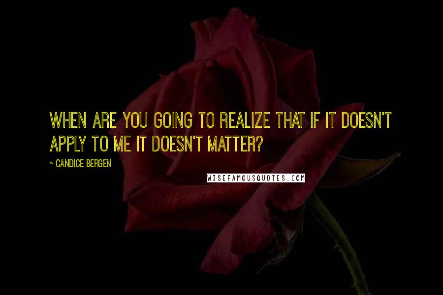 Candice Bergen Quotes: When are you going to realize that if it doesn't apply to me it doesn't matter?