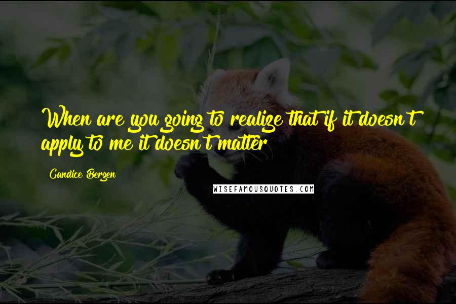 Candice Bergen Quotes: When are you going to realize that if it doesn't apply to me it doesn't matter?