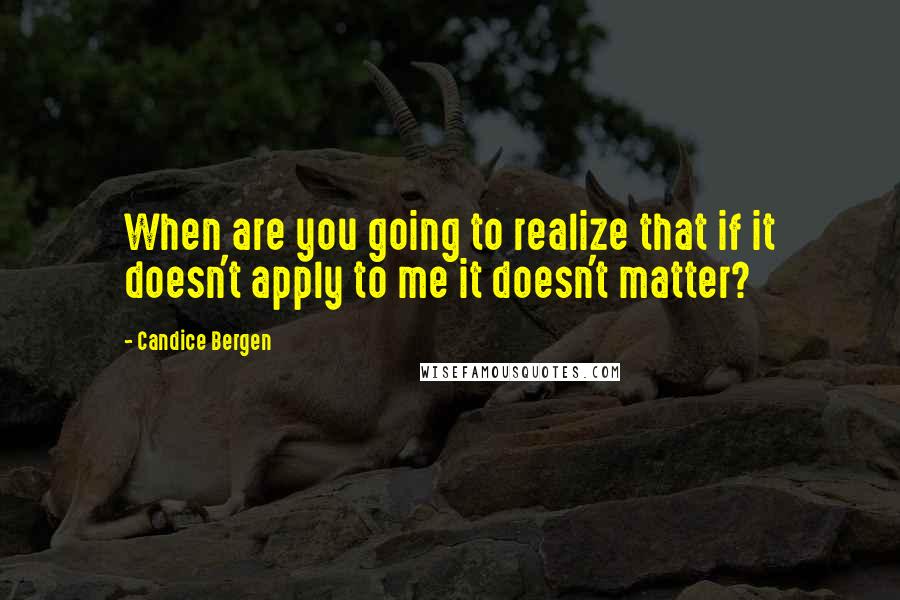 Candice Bergen Quotes: When are you going to realize that if it doesn't apply to me it doesn't matter?