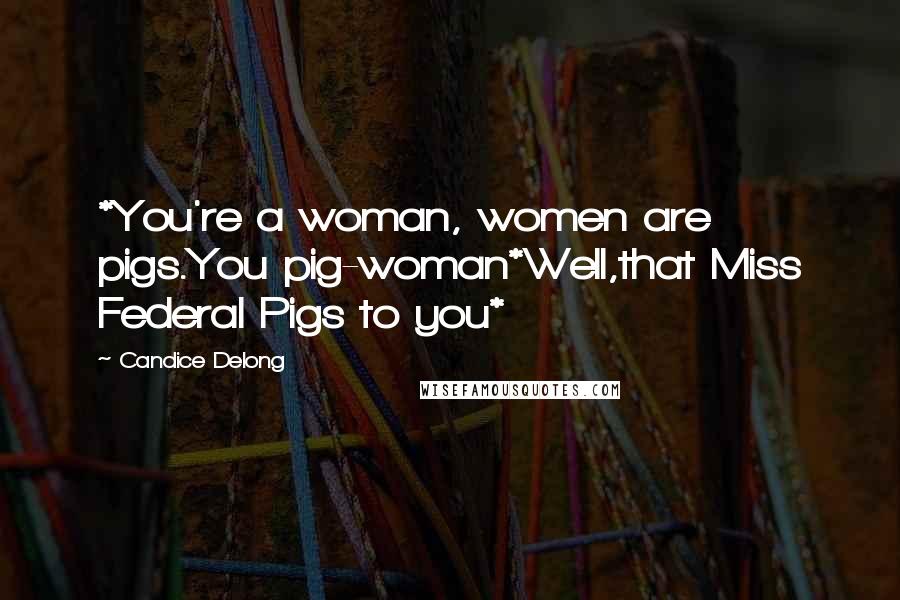 Candice Delong Quotes: *You're a woman, women are pigs.You pig-woman*Well,that Miss Federal Pigs to you*