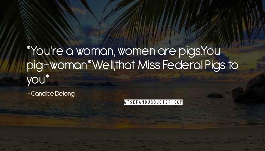 Candice Delong Quotes: *You're a woman, women are pigs.You pig-woman*Well,that Miss Federal Pigs to you*