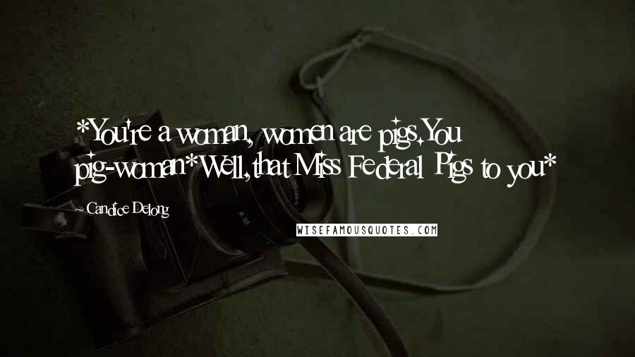 Candice Delong Quotes: *You're a woman, women are pigs.You pig-woman*Well,that Miss Federal Pigs to you*