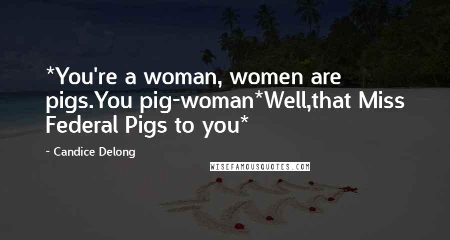 Candice Delong Quotes: *You're a woman, women are pigs.You pig-woman*Well,that Miss Federal Pigs to you*