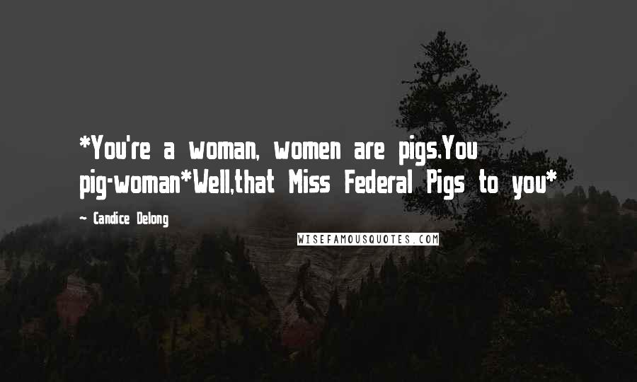 Candice Delong Quotes: *You're a woman, women are pigs.You pig-woman*Well,that Miss Federal Pigs to you*