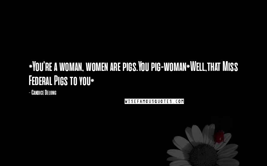 Candice Delong Quotes: *You're a woman, women are pigs.You pig-woman*Well,that Miss Federal Pigs to you*