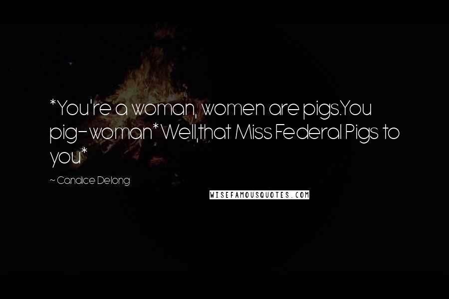 Candice Delong Quotes: *You're a woman, women are pigs.You pig-woman*Well,that Miss Federal Pigs to you*