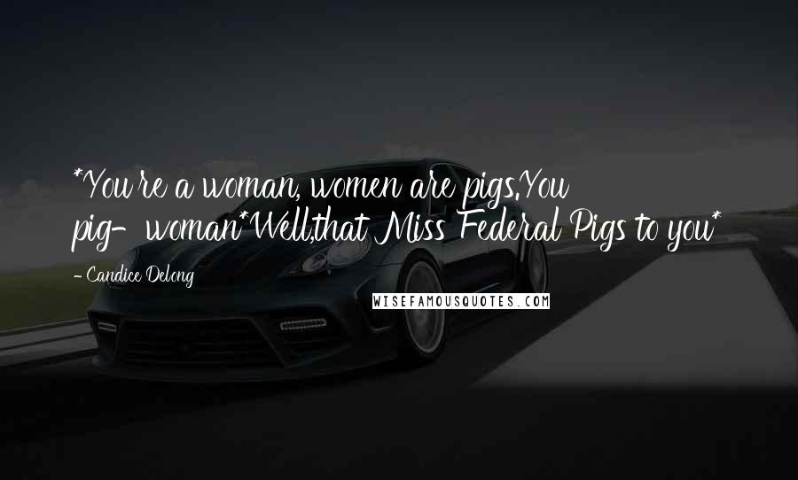 Candice Delong Quotes: *You're a woman, women are pigs.You pig-woman*Well,that Miss Federal Pigs to you*