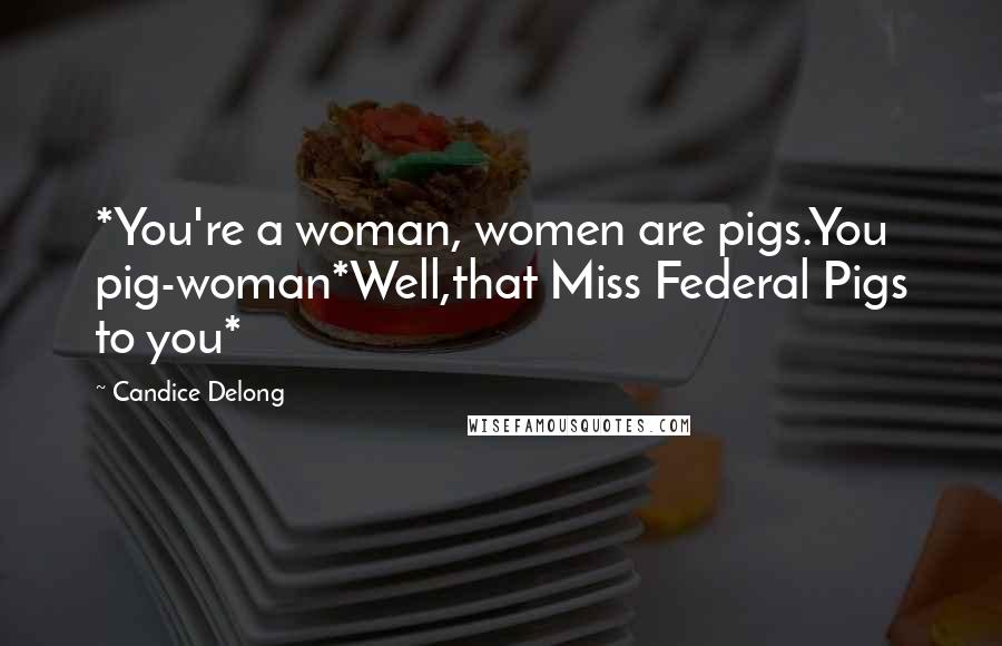 Candice Delong Quotes: *You're a woman, women are pigs.You pig-woman*Well,that Miss Federal Pigs to you*