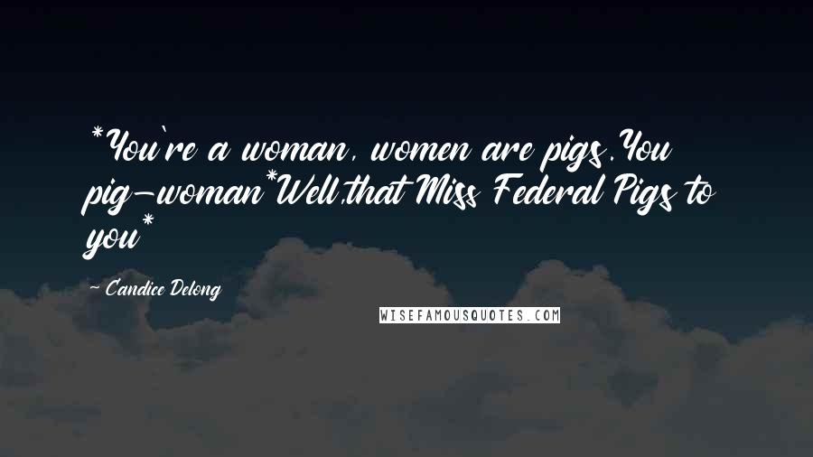 Candice Delong Quotes: *You're a woman, women are pigs.You pig-woman*Well,that Miss Federal Pigs to you*