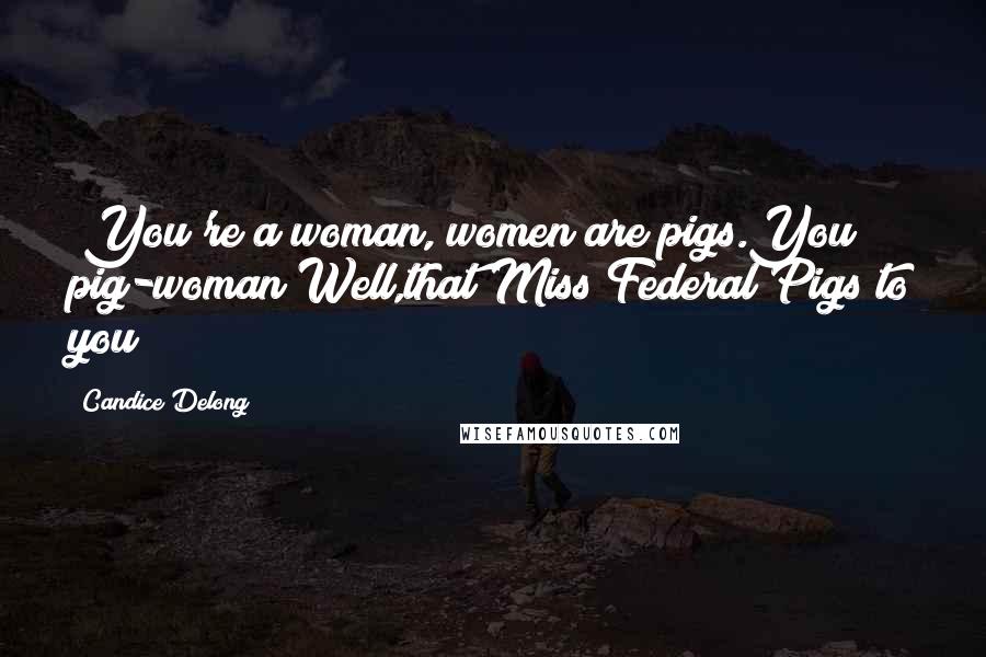 Candice Delong Quotes: *You're a woman, women are pigs.You pig-woman*Well,that Miss Federal Pigs to you*