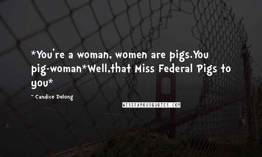 Candice Delong Quotes: *You're a woman, women are pigs.You pig-woman*Well,that Miss Federal Pigs to you*