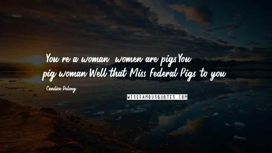 Candice Delong Quotes: *You're a woman, women are pigs.You pig-woman*Well,that Miss Federal Pigs to you*