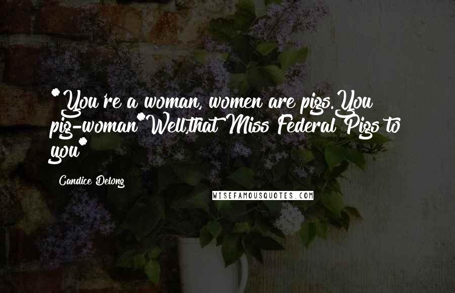 Candice Delong Quotes: *You're a woman, women are pigs.You pig-woman*Well,that Miss Federal Pigs to you*