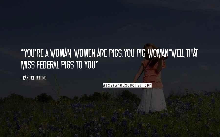 Candice Delong Quotes: *You're a woman, women are pigs.You pig-woman*Well,that Miss Federal Pigs to you*